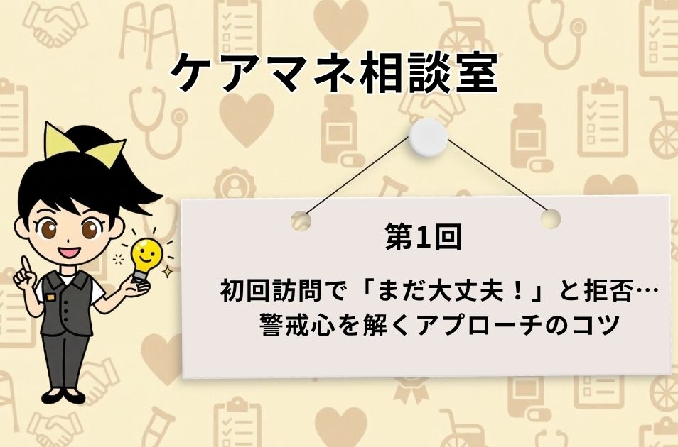 ケアマネ相談室 第1回 初回訪問で「まだ大丈夫！」と拒否…警戒心を解くアプローチのコツを解説するススメちゃん