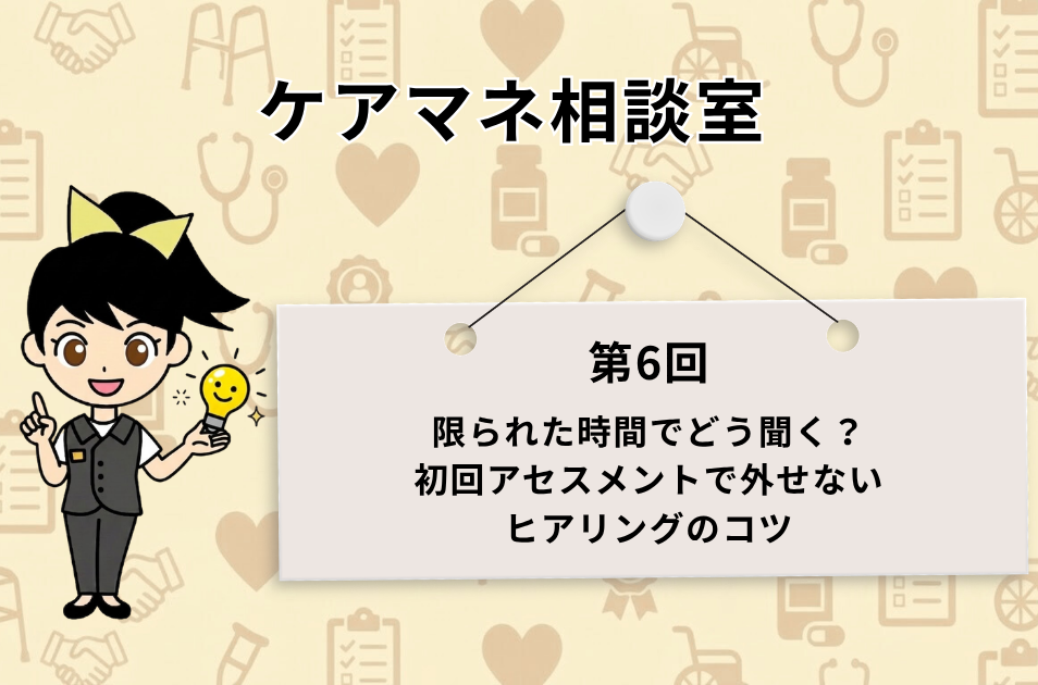 医療や介護のアイコンが薄く散りばめられた背景に、ひらめき電球を持つ女性キャラクターのイラストと、『ケアマネ相談室 第6回 限られた時間でどう聞く？初回アセスメントで外せないヒアリングのコツ』と記載された吊り下げボードが配置されたアイキャッチ画像。