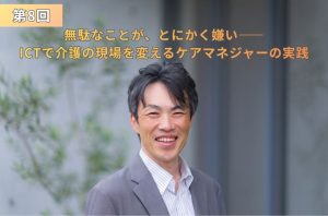 『第8回 無駄なことが、とにかく嫌い―― ICTで介護の現場を変えるケアマネジャーの実践』というタイトルテキストが配置された、グレーのスーツ姿で明るい笑顔を見せる畑野充則さんのアイキャッチ画像。