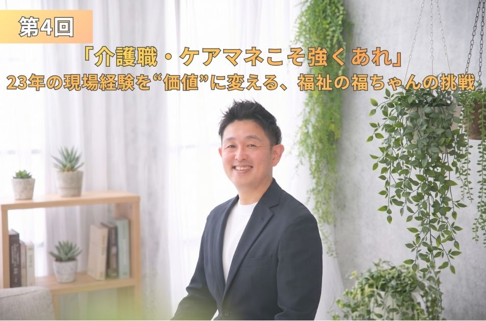 連載第4回『介護職・ケアマネこそ強くあれ』23年の現場経験を“価値”に変える、福祉の福ちゃんの挑戦、とタイトルが書かれた、福井さんの笑顔のアイキャッチ画像